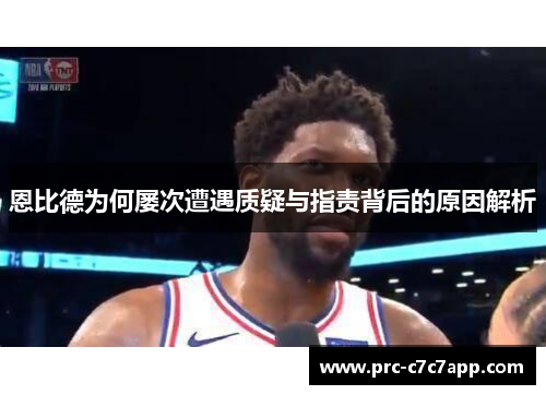 恩比德为何屡次遭遇质疑与指责背后的原因解析 恩比德为何屡次遭遇质疑与指责背后的原因解析