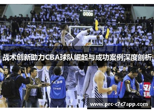 战术创新助力CBA球队崛起与成功案例深度剖析 战术创新助力CBA球队崛起与成功案例深度剖析