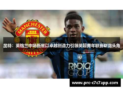 昆特:英格兰中场新星以卓越创造力引领英超青年联赛崭露头角 昆特:英格兰中场新星以卓越创造力引领英超青年联赛崭露头角