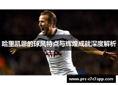 哈里凯恩的球风特点与辉煌成就深度解析