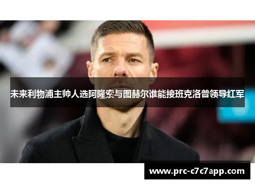 未来利物浦主帅人选阿隆索与图赫尔谁能接班克洛普领导红军 未来利物浦主帅人选阿隆索与图赫尔谁能接班克洛普领导红军