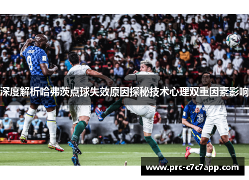 深度解析哈弗茨点球失效原因探秘技术心理双重因素影响 深度解析哈弗茨点球失效原因探秘技术心理双重因素影响