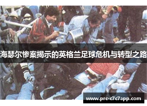 海瑟尔惨案揭示的英格兰足球危机与转型之路 海瑟尔惨案揭示的英格兰足球危机与转型之路