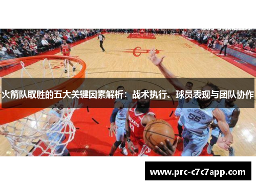 火箭队取胜的五大关键因素解析:战术执行、球员表现与团队协作 火箭队取胜的五大关键因素解析:战术执行、球员表现与团队协作