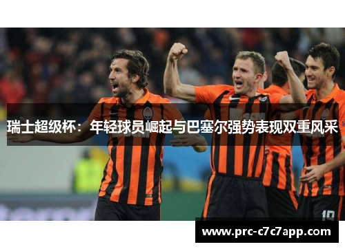 瑞士超级杯：年轻球员崛起与巴塞尔强势表现双重风采