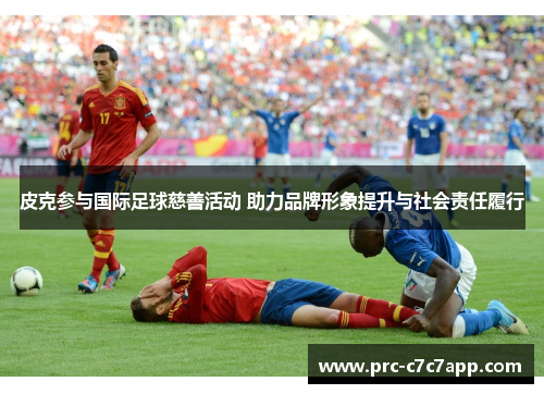 皮克参与国际足球慈善活动 助力品牌形象提升与社会责任履行 皮克参与国际足球慈善活动 助力品牌形象提升与社会责任履行