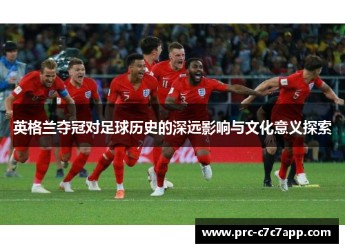 英格兰夺冠对足球历史的深远影响与文化意义探索 英格兰夺冠对足球历史的深远影响与文化意义探索