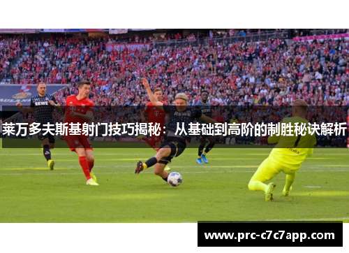 莱万多夫斯基射门技巧揭秘：从基础到高阶的制胜秘诀解析