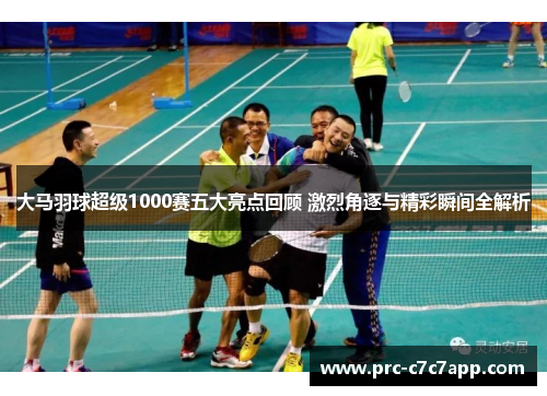 大马羽球超级1000赛五大亮点回顾 激烈角逐与精彩瞬间全解析 大马羽球超级1000赛五大亮点回顾 激烈角逐与精彩瞬间全解析