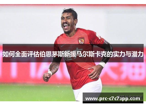 如何全面评估伯恩茅斯新援马尔斯卡克的实力与潜力 如何全面评估伯恩茅斯新援马尔斯卡克的实力与潜力