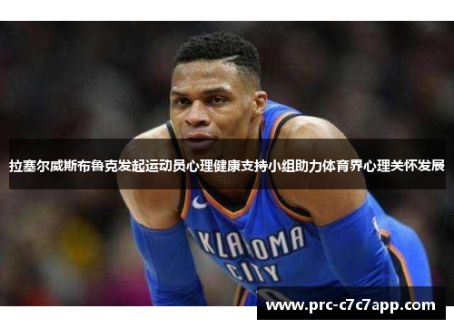 拉塞尔威斯布鲁克发起运动员心理健康支持小组助力体育界心理关怀发展
