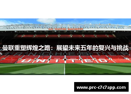 曼联重塑辉煌之路：展望未来五年的复兴与挑战