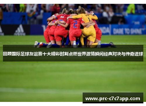 回顾国际足球友谊赛十大精彩时刻点燃世界激情瞬间经典对决与传奇进球