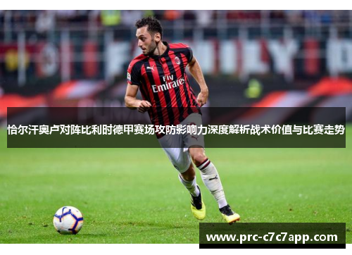 恰尔汗奥卢对阵比利时德甲赛场攻防影响力深度解析战术价值与比赛走势