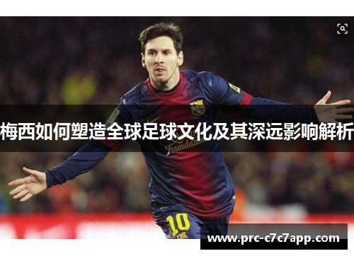 梅西如何塑造全球足球文化及其深远影响解析