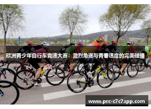 欧洲青少年自行车竞速大赛:激烈角逐与青春速度的完美碰撞 欧洲青少年自行车竞速大赛:激烈角逐与青春速度的完美碰撞