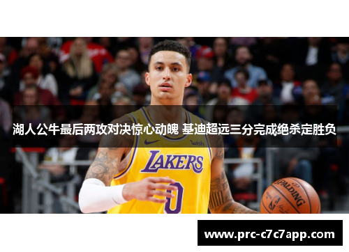 湖人公牛最后两攻对决惊心动魄 基迪超远三分完成绝杀定胜负 湖人公牛最后两攻对决惊心动魄 基迪超远三分完成绝杀定胜负