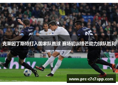 克莱因丁斯特打入国家队首球 赛场初露锋芒助力球队胜利 克莱因丁斯特打入国家队首球 赛场初露锋芒助力球队胜利