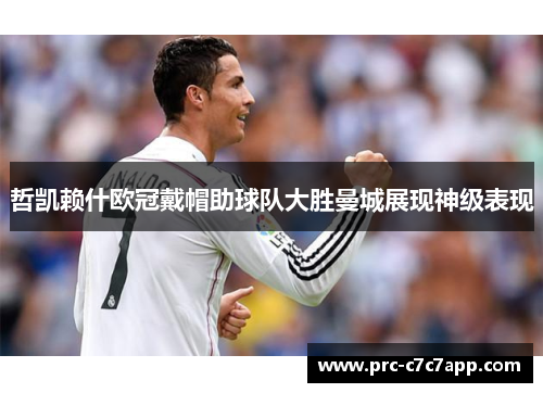 哲凯赖什欧冠戴帽助球队大胜曼城展现神级表现