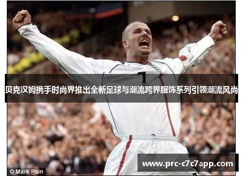 贝克汉姆携手时尚界推出全新足球与潮流跨界服饰系列引领潮流风尚 贝克汉姆携手时尚界推出全新足球与潮流跨界服饰系列引领潮流风尚