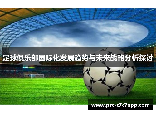 足球俱乐部国际化发展趋势与未来战略分析探讨 足球俱乐部国际化发展趋势与未来战略分析探讨