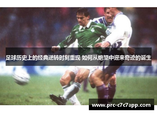 足球历史上的经典逆转时刻重现 如何从绝望中迎来奇迹的诞生 足球历史上的经典逆转时刻重现 如何从绝望中迎来奇迹的诞生