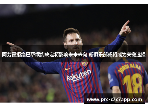阿劳霍拒绝巴萨续约决定将影响未来去向 新俱乐部或将成为关键选择 阿劳霍拒绝巴萨续约决定将影响未来去向 新俱乐部或将成为关键选择