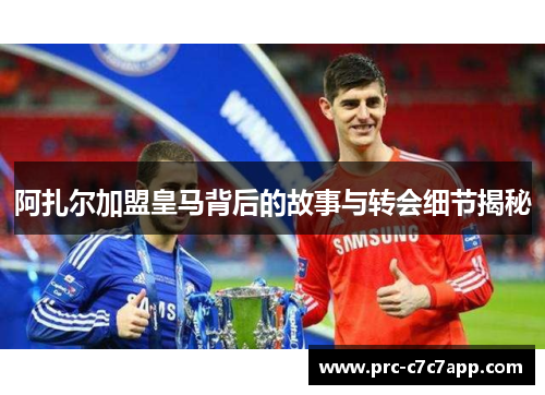 阿扎尔加盟皇马背后的故事与转会细节揭秘
