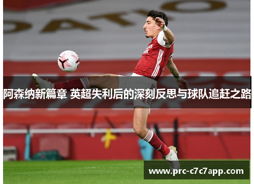 阿森纳新篇章 英超失利后的深刻反思与球队追赶之路