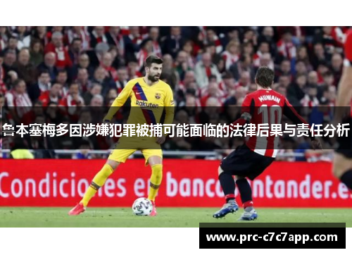 鲁本塞梅多因涉嫌犯罪被捕可能面临的法律后果与责任分析